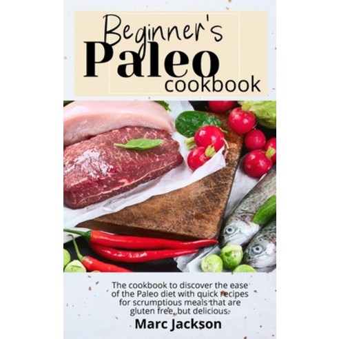 (영문도서) Beginner''s Paleo Cookbook: Discover the ease of the Paleo diet with quick recipes for scrumpt... Hardcover, Marc Jackson Publishing, English, 9781801938747