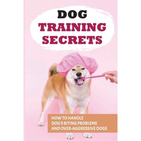 (영문도서) Dog Training Secrets: How To Handle Dog''s Biting Problems And Over-Aggressive Dogs: How To Un... Paperback, Independently Published, English, 9798450955186