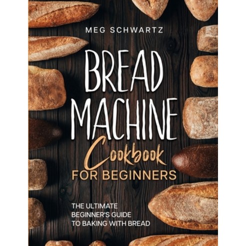(영문도서) Bread Machine Cookbook for Beginners: The Ultimate Beginner''s Guide to Baking with Bread Mach... Paperback, Meg Schwartz, English, 9781088178195