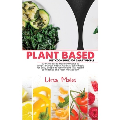 Plant Based Diet Cookbook For Smart People: 50 Plant Based Healthy recipes to jumpstart your health.... Hardcover, Ursa Males, English, 9781801832625