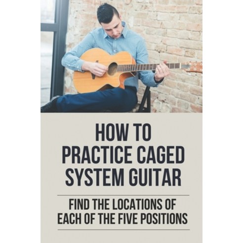 (영문도서) How To Practice Caged System Guitar: Find The Locations Of Each Of The Five Positions: How To... Paperback, Independently Published, English, 9798530157141