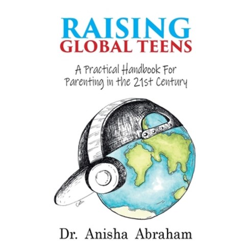 Raising Global Teens: A Practical Handbook for Parenting in the 21st Century Paperback, Summertime Publishing