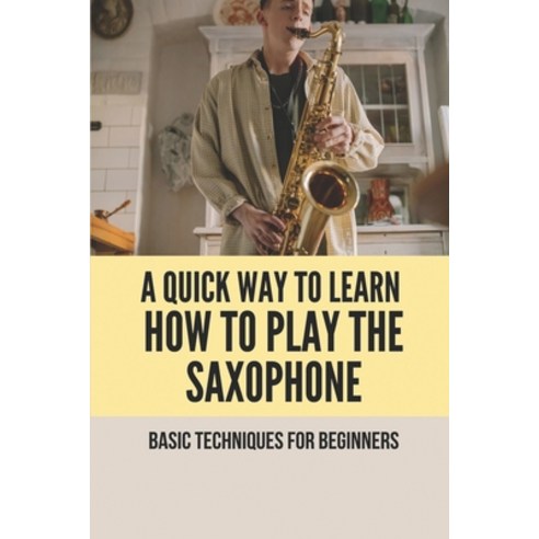 (영문도서) A Quick Way To Learn How To Play The Saxophone: Basic Techniques ...
