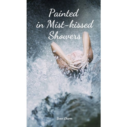 (영문도서) Painted in Mist-kissed Showers Hardcover, Swan Charm Publishing, English, 9789908168388