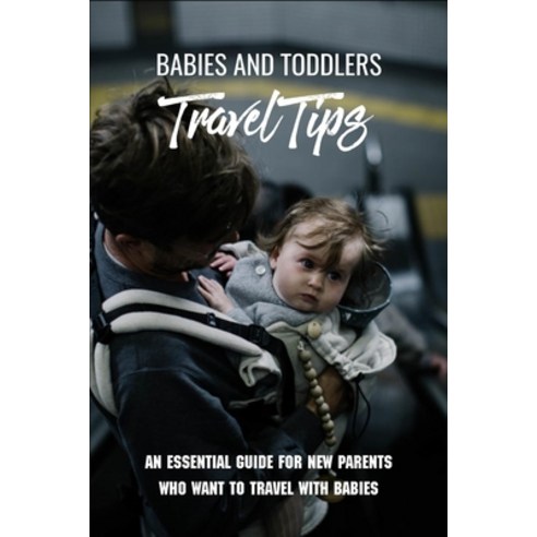 Babies And Toddlers Travel Tips: An Essential Guide For New Parents Who Want To Travel With Babies: ... Paperback, Independently Published, English, 9798732035216