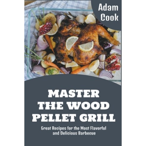 (영문도서) Master The Wood Pellet Grill: Great Recipes for the Most Flavorful and Delicious Barbecue Paperback, Adam Cook, English, 9798201148676