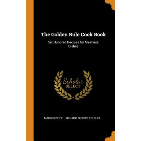 (영문도서) The Golden Rule Cook Book: Six Hundred Recipes for Meatless Dishes Hardcover, Franklin Classics, English, 9780341834038