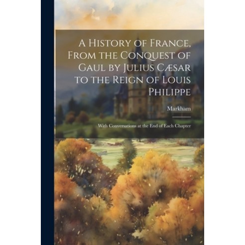 (영문도서) A History of France From the Conquest of Gaul by Julius Cæsar to the Reign of Louis Philippe... Paperback, Legare Street Press, English, 9781022872523