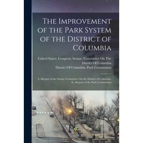 (영문도서) The Improvement of the Park System of the District of Columbia: I.--Report of the Senate Comm... Paperback, Legare Street Press, English, 9781016399906