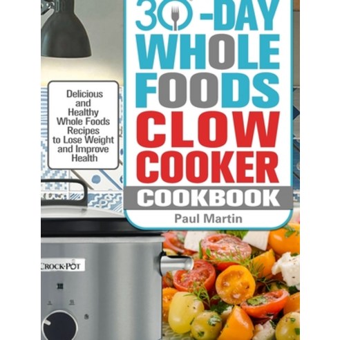 30-Day Whole Foods Slow Cooker Cookbook: Delicious and Healthy Whole Foods Recipes to Lose Weight an... Hardcover, Paul Martin