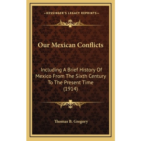 Our Mexican Conflicts: Including A Brief History Of Mexico From The Sixth Century To The Present Tim... Hardcover, Kessinger Publishing