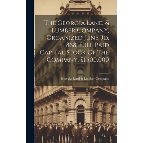 (영문도서) The Georgia Land & Lumber Company Organized June 3d 1868 Full Paid Capital Stock Of The Co... Hardcover, Legare Street Press, English, 9781019716540