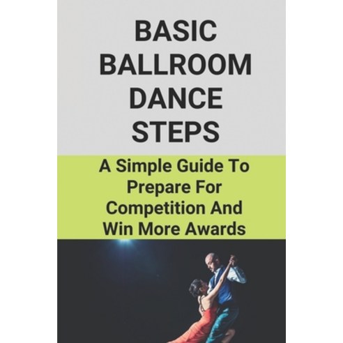 (영문도서) Basic Ballroom Dance Steps: A Simple Guide To Prepare For Competition And Win More Awards: Be... Paperback, Independently Published
