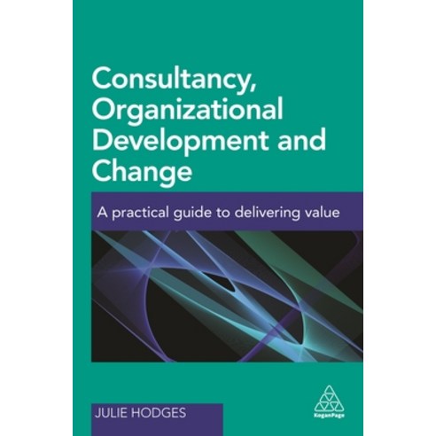 Consultancy Organizational Development and Change: A Practical Guide to Delivering Value, Kogan Page Ltd