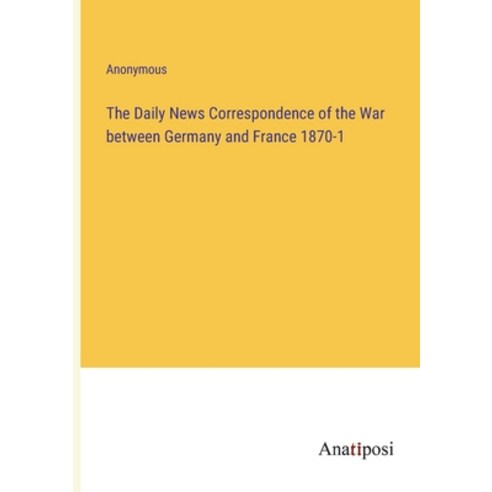 (영문도서) The Daily News Correspondence of the War between Germany and France 1870-1 Paperback, Anatiposi Verlag, English, 9783382108588