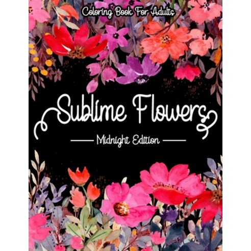 Sublime Flowers - Midnight Edition: Coloring Book For Adults: Flower coloring books for adults black... Paperback, Independently Published