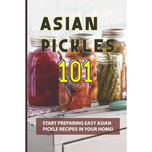 (영문도서) Asian Pickles 101: Start Preparing Easy Asian Pickle Recipes In Your Home!: Diy Asian Pickles... Paperback, Independently Published, English, 9798521976591