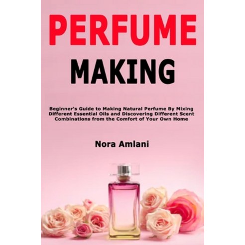(영문도서) Perfume Making: Beginner''s Guide to Making Natural Perfume By Mixing Different Essential Oils... Paperback, Independently Published, English, 9798614408961