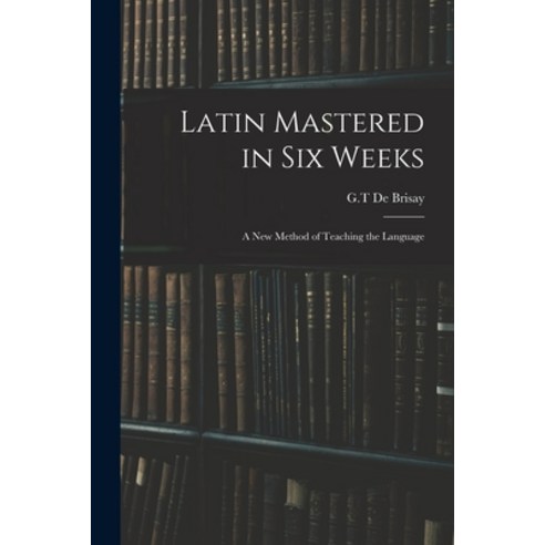 (영문도서) Latin Mastered in Six Weeks: a New Method of Teaching the Language Paperback, Legare Street Press, English, 9781014486233
