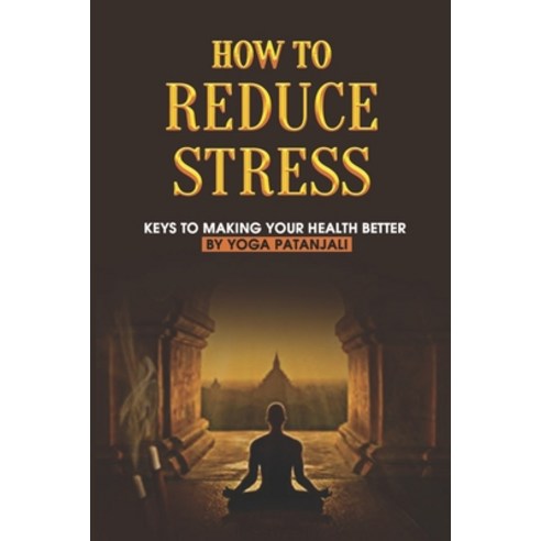 (영문도서) How To Reduce Stress: Keys To Making Your Health Better By Yoga Patanjali: Unexpected Benefit... Paperback, Independently Published, English, 9798516319914