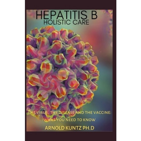 Hepatitis B Holistic Care: The Virus the Disease and the Vaccine: What You Need to Know Paperback, Independently Published