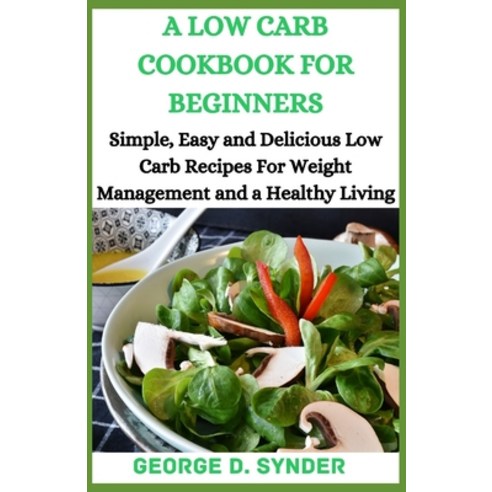 A Low Carb Cookbook for Beginners: Simple Easy and Delicious Low Carb Recipes For Weight Management... Paperback, Independently Published