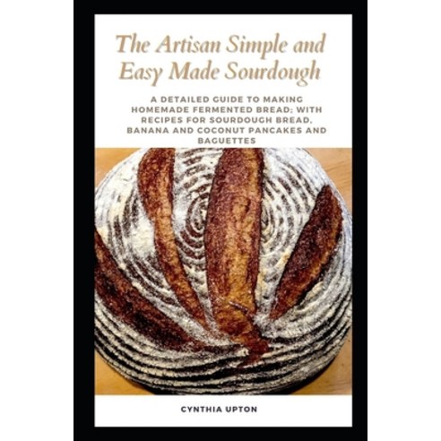 (영문도서) The Artisan Simple and Easy Made Sourdough: A Detailed Guide to Making Homemade Fermented Bre... Paperback, Independently Published, English, 9798536856802