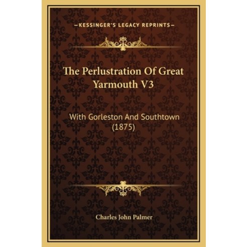The Perlustration Of Great Yarmouth V3: With Gorleston And Southtown (1875) Hardcover, Kessinger Publishing