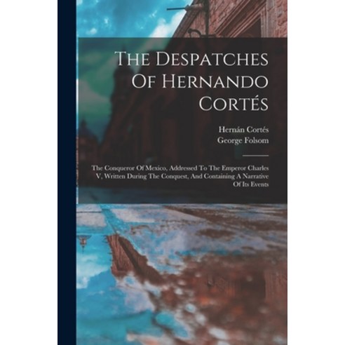 (영문도서) The Despatches Of Hernando Cortés: The Conqueror Of Mexico Addressed To The Emperor Charles ... Paperback, Legare Street Press, English, 9781018713465