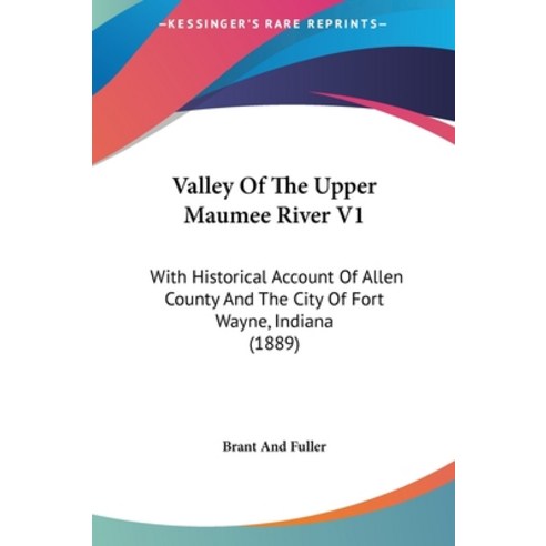 Valley Of The Upper Maumee River V1: With Historical Account Of Allen County And The City Of Fort Wa... Hardcover, Kessinger Publishing