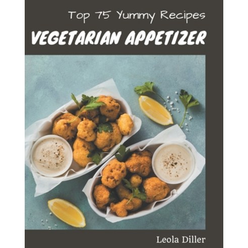 Top 75 Yummy Vegetarian Appetizer Recipes: Enjoy Everyday With Yummy Vegetarian Appetizer Cookbook! Paperback, Independently Published