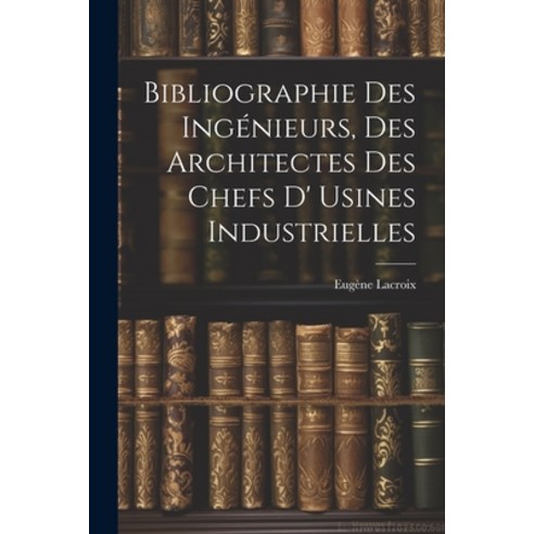 (영문도서) Bibliographie Des Ingénieurs Des Architectes Des Chefs D'' Usines Industrielles Paperback, Legare Street Press, English, 9781022070714