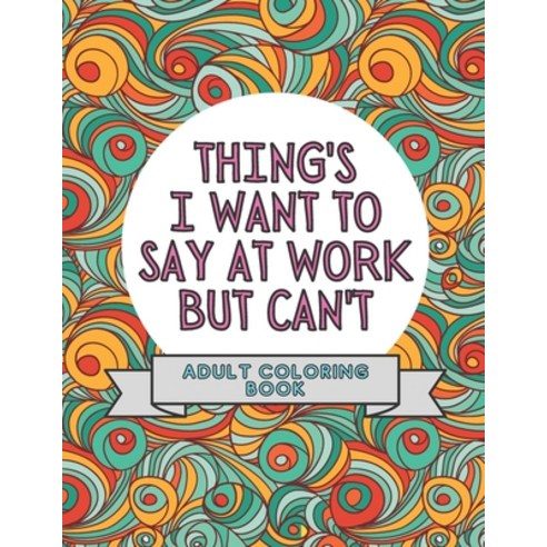 Things I Want To Say At Work But Can''t: Adult Coloring Book: Stress Relievers For Adults at Work - G... Paperback, Independently Published, English, 9798561895975