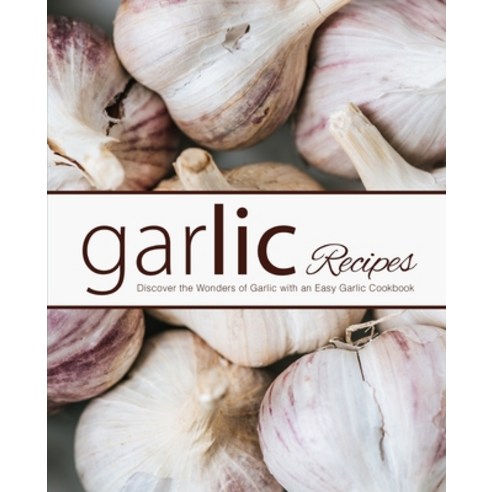 Garlic Recipes: Discover the Wonders of Garlic with an Easy Garlic Cookbook Paperback, Independently Published