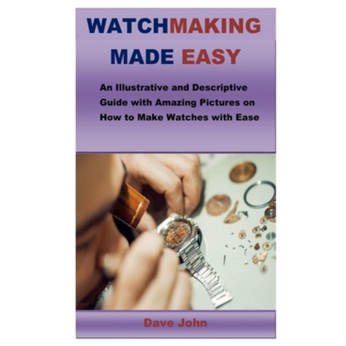 Watchmaking Made Easy: An Illustrative and Descriptive Guide with Amazing Pictures on How to Make Wa... Paperback, Independently Published