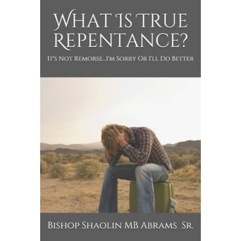What Is True Repentance?: It''s Not Remorse...I''m Sorry Or I''ll Do Better Paperback, Independently Published