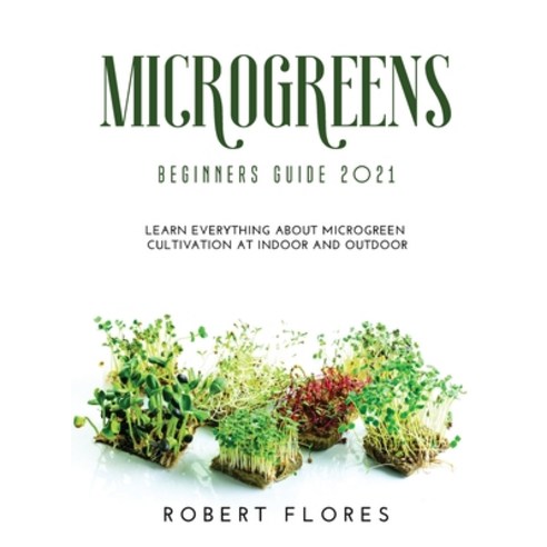 (영문도서) Microgreens Beginners Guide 2021: Learn everything about microgreen cultivation at indoor and... Hardcover, Robert Flores, English, 9781008963429