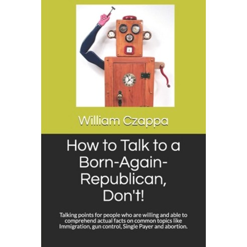 How to Talk to a Born-Again-Republican Don''t!: Talking points for people who are willing and able t... Paperback, Independently Published