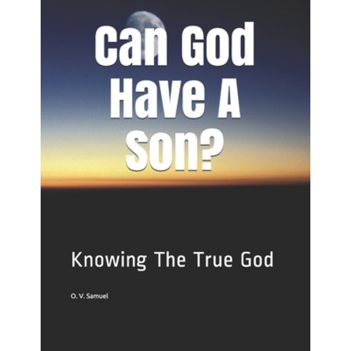 Can God Have A Son?: Knowing The True God Paperback, Independently Published