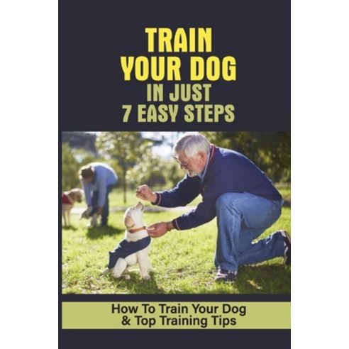 (영문도서) Train Your Dog In Just 7 Easy Steps: How To Train Your Dog & Top Training Tips: How To Train ... Paperback, Independently Published, English, 9798547793332