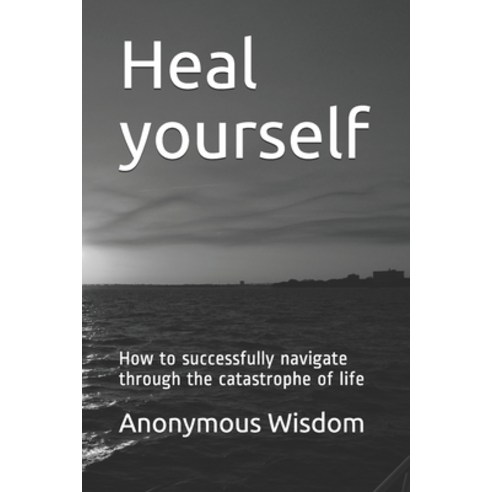 Heal yourself: How to successfully navigate through the catastrophe of life Paperback, Independently Published