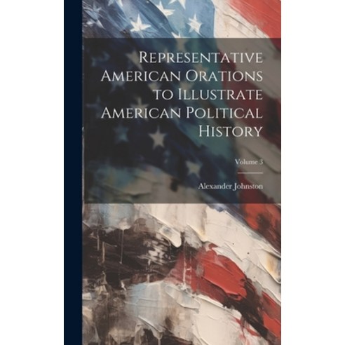 (영문도서) Representative American Orations to Illustrate American Political History; Volume 3 Hardcover, Legare Street Press, English, 9781019894071
