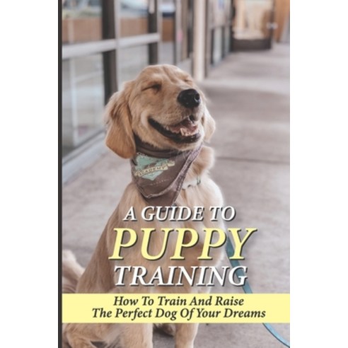 (영문도서) A Guide To Puppy Training: How To Train And Raise The Perfect Dog Of Your Dreams: The Rules O... Paperback, Independently Published, English, 9798546351946