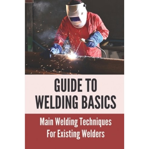 (영문도서) Guide To Welding Basics: Main Welding Techniques And For Existing Welders: How To Weld Paperback, Independently Published, English, 9798536643600