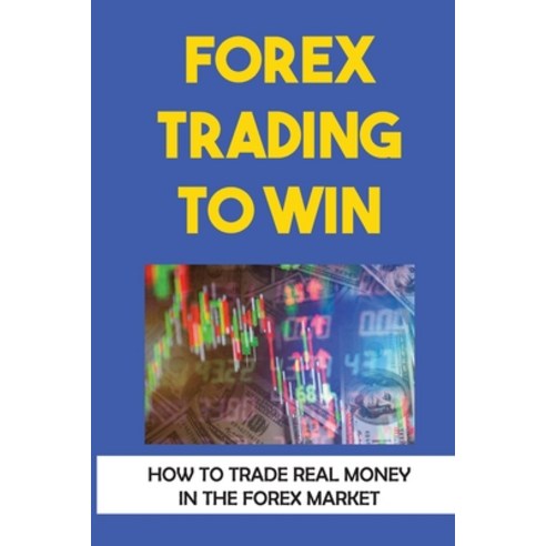 (영문도서) Forex Trading To Win: How To Trade Real Money In The Forex Market: Forex For Beginners Paperback, Independently Published, English, 9798475357774