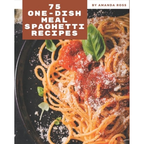 75 One-Dish Meal Spaghetti Recipes: Let''s Get Started with The Best One-Dish Meal Spaghetti Cookbook! Paperback, Independently Published