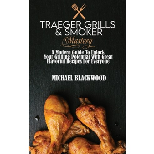 Traeger Grills and Smoker Mastery: A Modern Guide To Unlock Your Grilling Potential With Great Flavo... Hardcover, Michael Blackwood, English, 9781801410083