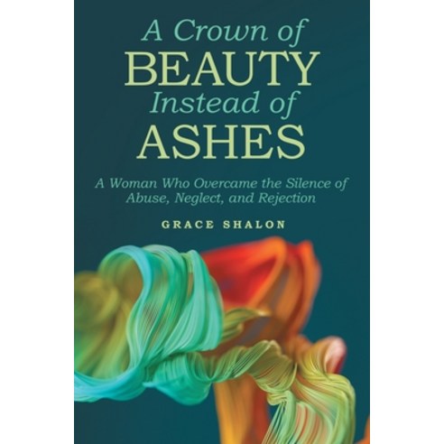 (영문도서) A Crown of Beauty Instead of Ashes: A Woman Who Overcame the Silence of Abuse Neglect and R... Paperback, WestBow Press, English, 9781664223912