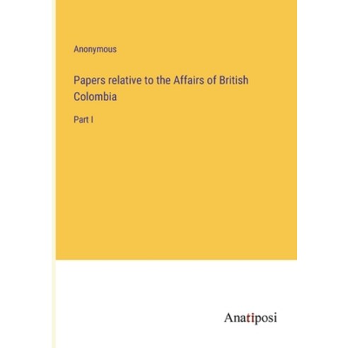 (영문도서) Papers relative to the Affairs of British Colombia: Part I Paperback, Anatiposi Verlag, English, 9783382306229