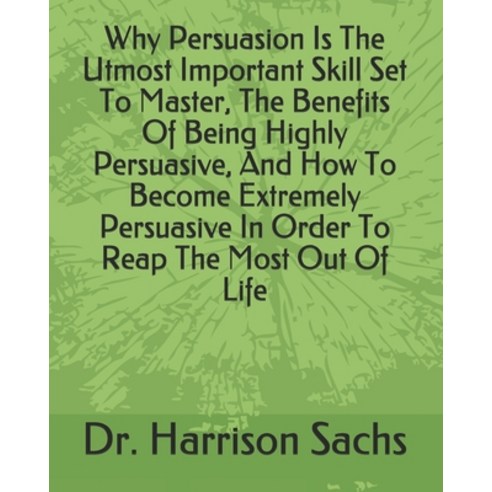 Why Persuasion Is The Utmost Important Skill Set To Master The Benefits Of Being Highly Persuasive ... Paperback, Independently Published